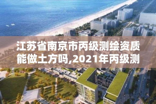 江苏省南京市丙级测绘资质能做土方吗,2021年丙级测绘资质申请需要什么条件