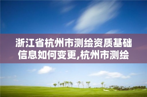 浙江省杭州市测绘资质基础信息如何变更,杭州市测绘管理服务平台。