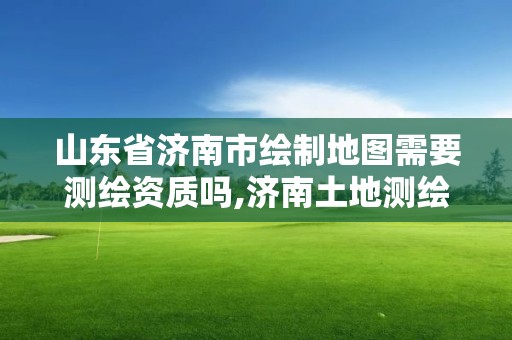 山东省济南市绘制地图需要测绘资质吗,济南土地测绘公司。