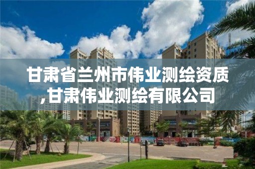 甘肃省兰州市伟业测绘资质,甘肃伟业测绘有限公司