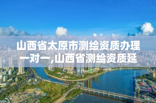 山西省太原市测绘资质办理一对一,山西省测绘资质延期公告。