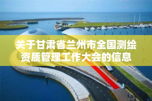 关于甘肃省兰州市全国测绘资质管理工作大会的信息