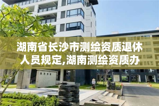 湖南省长沙市测绘资质退休人员规定,湖南测绘资质办理