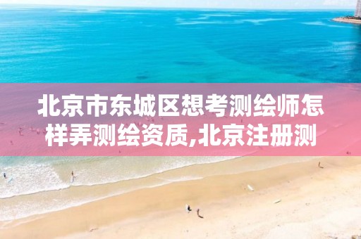 北京市东城区想考测绘师怎样弄测绘资质,北京注册测绘师报名。