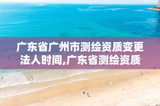 广东省广州市测绘资质变更法人时间,广东省测绘资质查询。