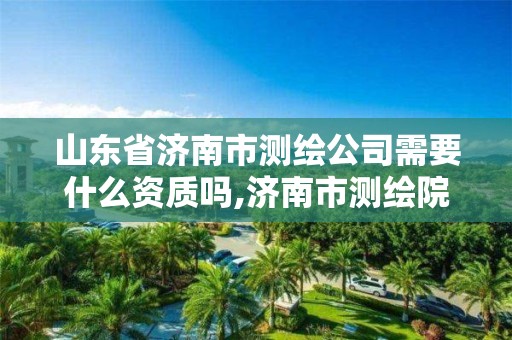 山东省济南市测绘公司需要什么资质吗,济南市测绘院的工资。