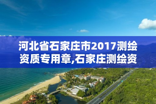 河北省石家庄市2017测绘资质专用章,石家庄测绘资质代办