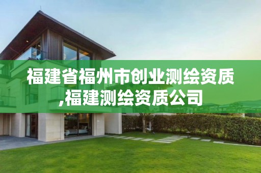 福建省福州市创业测绘资质,福建测绘资质公司