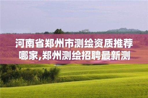 河南省郑州市测绘资质推荐哪家,郑州测绘招聘最新测绘招聘