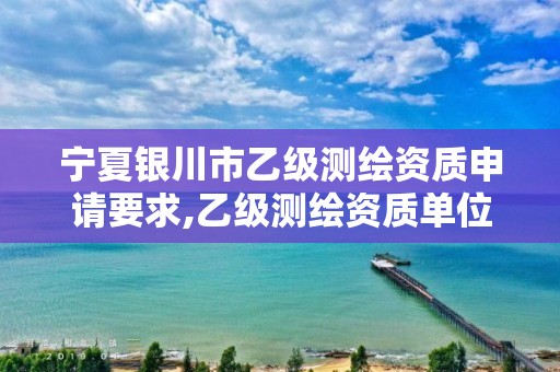 宁夏银川市乙级测绘资质申请要求,乙级测绘资质单位名录