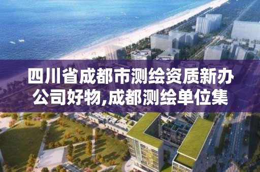 四川省成都市测绘资质新办公司好物,成都测绘单位集中在哪些地方。