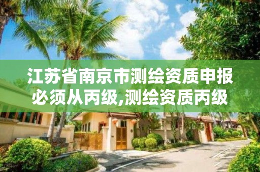 江苏省南京市测绘资质申报必须从丙级,测绘资质丙级什么意思。