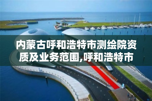 内蒙古呼和浩特市测绘院资质及业务范围,呼和浩特市测绘局地址。