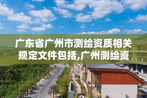 广东省广州市测绘资质相关规定文件包括,广州测绘资质代办