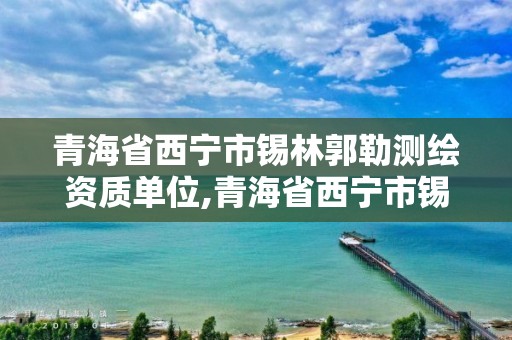 青海省西宁市锡林郭勒测绘资质单位,青海省西宁市锡林郭勒测绘资质单位有哪些。