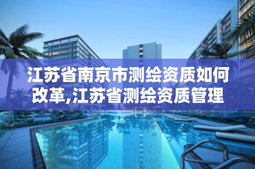 江苏省南京市测绘资质如何改革,江苏省测绘资质管理实施办法