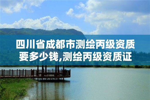 四川省成都市测绘丙级资质要多少钱,测绘丙级资质证书。