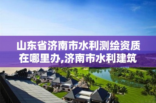 山东省济南市水利测绘资质在哪里办,济南市水利建筑勘测设计研究院有限公司是国企吗。