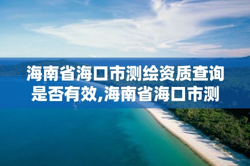 海南省海口市测绘资质查询是否有效,海南省海口市测绘资质查询是否有效了