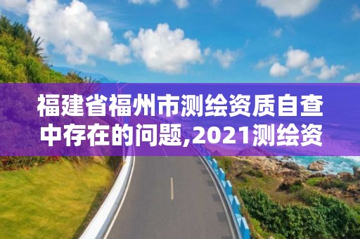 福建省福州市测绘资质自查中存在的问题,2021测绘资质延期公告福建省