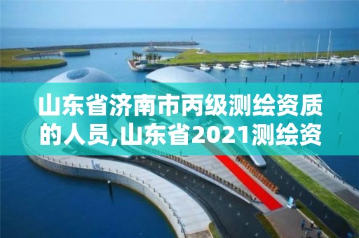 山东省济南市丙级测绘资质的人员,山东省2021测绘资质延期公告