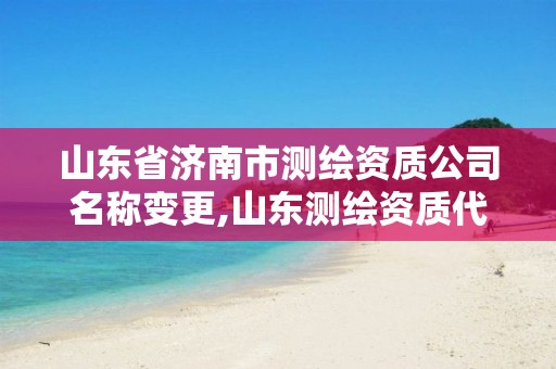 山东省济南市测绘资质公司名称变更,山东测绘资质代办。