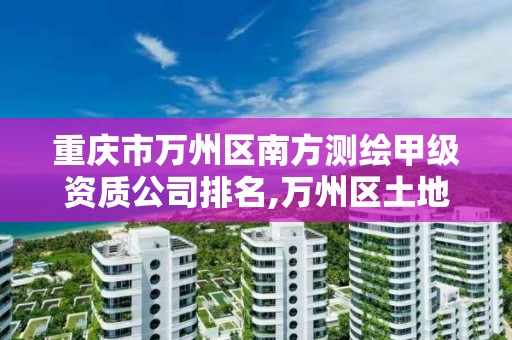 重庆市万州区南方测绘甲级资质公司排名,万州区土地勘察测绘队。