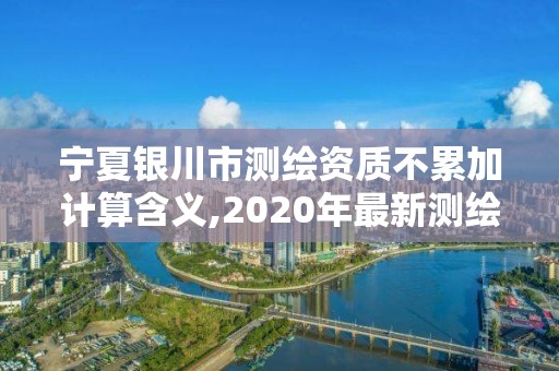 宁夏银川市测绘资质不累加计算含义,2020年最新测绘资质管理办法。