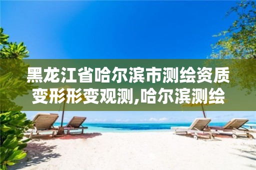 黑龙江省哈尔滨市测绘资质变形形变观测,哈尔滨测绘局是干什么的