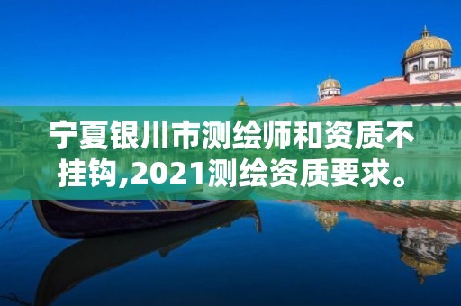 宁夏银川市测绘师和资质不挂钩,2021测绘资质要求。