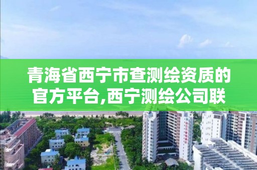 青海省西宁市查测绘资质的官方平台,西宁测绘公司联系方式