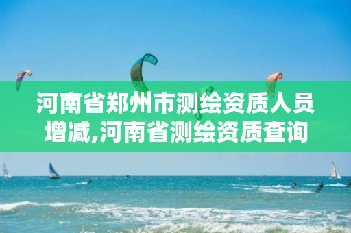 河南省郑州市测绘资质人员增减,河南省测绘资质查询