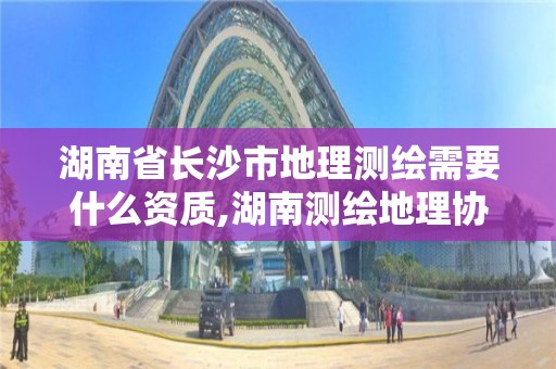 湖南省长沙市地理测绘需要什么资质,湖南测绘地理协会