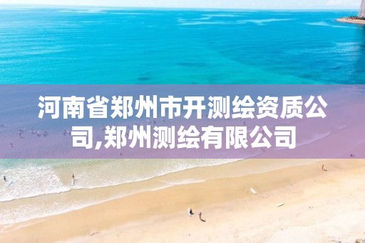 河南省郑州市开测绘资质公司,郑州测绘有限公司