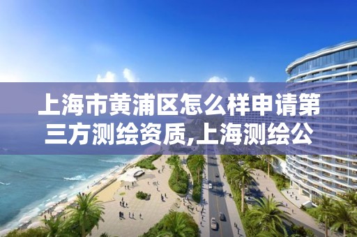 上海市黄浦区怎么样申请第三方测绘资质,上海测绘公司有哪几家