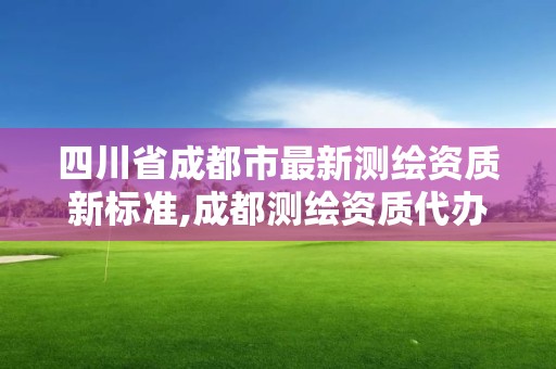 四川省成都市最新测绘资质新标准,成都测绘资质代办公司