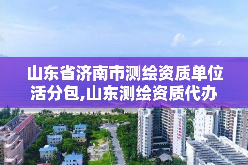 山东省济南市测绘资质单位活分包,山东测绘资质代办