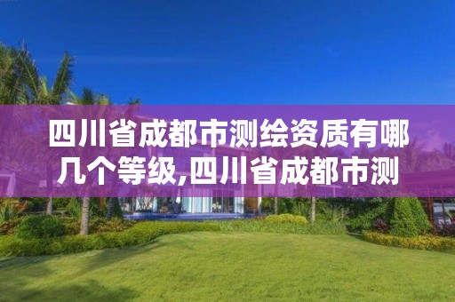 四川省成都市测绘资质有哪几个等级,四川省成都市测绘资质有哪几个等级的。