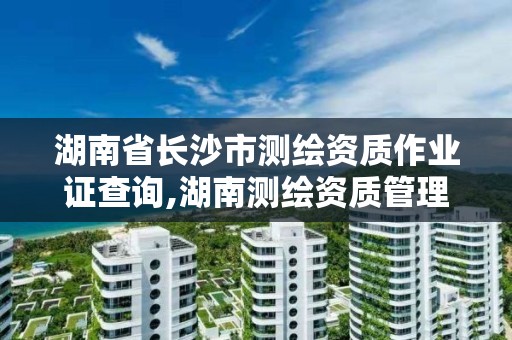 湖南省长沙市测绘资质作业证查询,湖南测绘资质管理