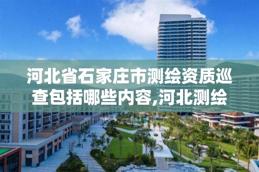 河北省石家庄市测绘资质巡查包括哪些内容,河北测绘资质审批。