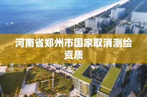 河南省郑州市国家取消测绘资质