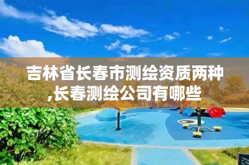 吉林省长春市测绘资质两种,长春测绘公司有哪些