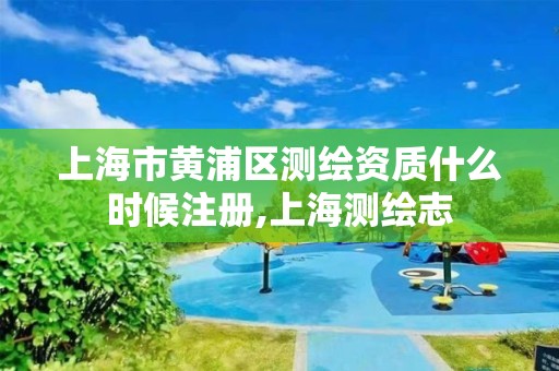 上海市黄浦区测绘资质什么时候注册,上海测绘志