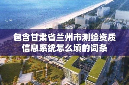 包含甘肃省兰州市测绘资质信息系统怎么填的词条