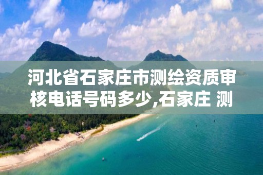 河北省石家庄市测绘资质审核电话号码多少,石家庄 测绘。