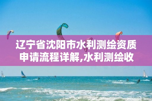 辽宁省沈阳市水利测绘资质申请流程详解,水利测绘收费标准