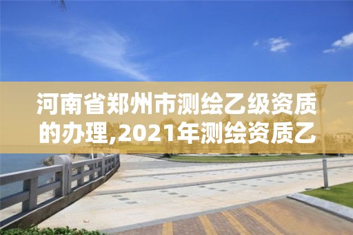 河南省郑州市测绘乙级资质的办理,2021年测绘资质乙级人员要求