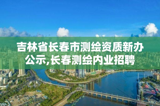 吉林省长春市测绘资质新办公示,长春测绘内业招聘