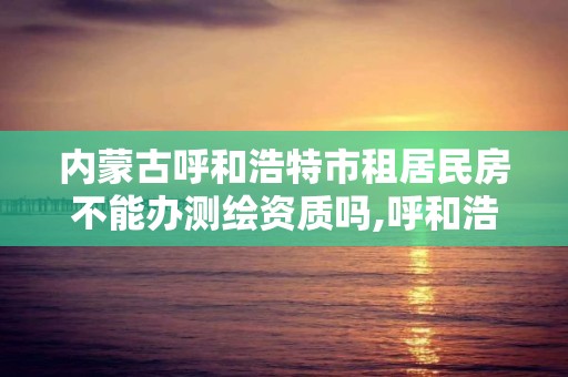 内蒙古呼和浩特市租居民房不能办测绘资质吗,呼和浩特房屋测绘公司