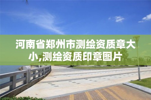 河南省郑州市测绘资质章大小,测绘资质印章图片